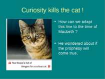 Curiosity kills the cat ! How can we adapt this line to the time of Macbeth ?...