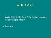 WHO SAYS: Were they really here? Or did we imagine it?Have gone mad? Bonquo