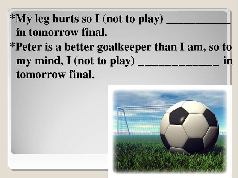 *My leg hurts so I (not to play) ___________ in tomorrow final. *Peter is a b...