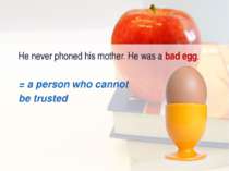 He never phoned his mother. He was a bad egg. = а person who cannot be trusted