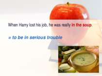 When Harry lost his job, he was really in the soup. = to be in serious trouble