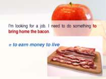 I'm looking for a job. I need to do something to bring home the bacon. = to e...