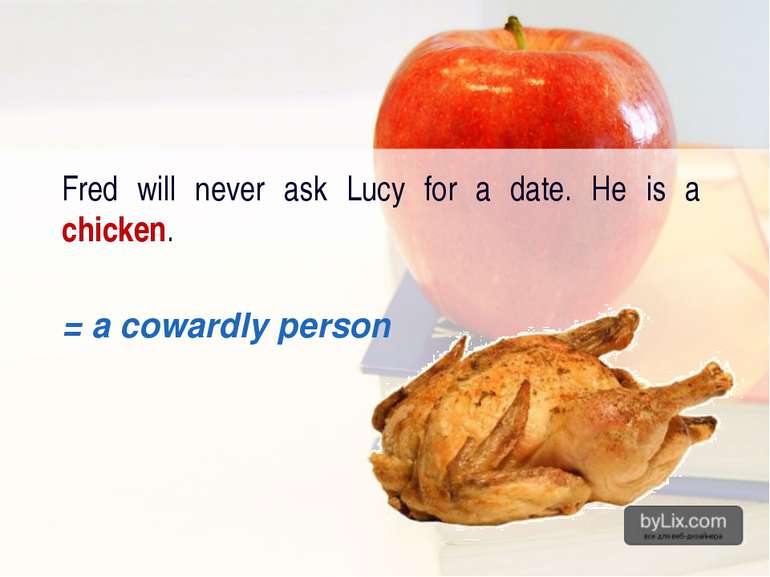 Fred will never ask Lucy for a date. He is a chicken. = a cowardly person