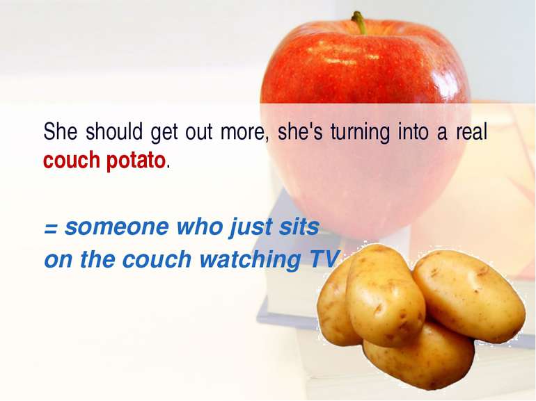 She should get out more, she's turning into a real couch potato. = someone wh...