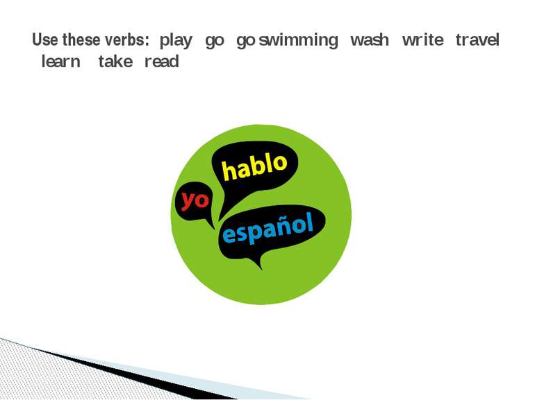 Use these verbs: play go go swimming wash write travel learn take read