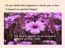 Do you think that happiness is inside you or does it depend on external things?