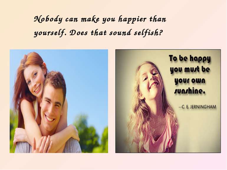 Nobody can make you happier than yourself. Does that sound selfish?