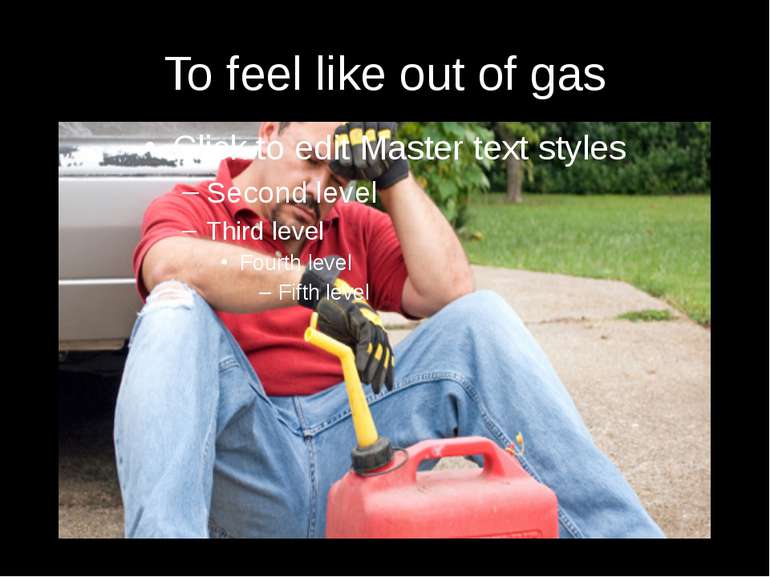 To feel like out of gas