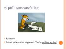 To pull someone’s leg Example: I don’t believe that happened. You’re pulling ...
