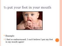 To put your foot in your mouth Example: I feel so embarrassed. I can’t believ...
