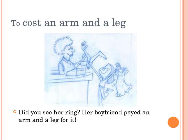 To cost an arm and a leg Did you see her ring? Her boyfriend payed an arm and...