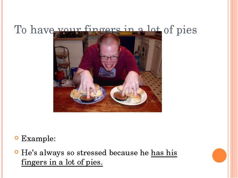 To have your fingers in a lot of pies Example: He’s always so stressed becaus...