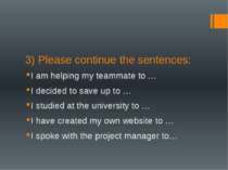 3) Please continue the sentences: I am helping my teammate to … I decided to ...