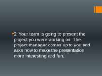 2. Your team is going to present the project you were working on. The project...