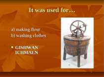 It was used for… a) making flour b) washing clothes GISHWAN ICHMAEN