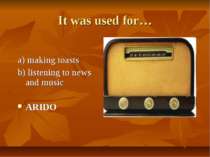 It was used for… a) making toasts b) listening to news and music ARIDO