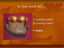 It was used for… a) making stamps b) ironing clothes NIRO