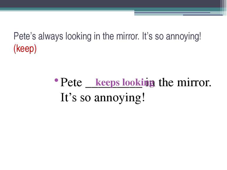Pete’s always looking in the mirror. It’s so annoying! (keep) Pete _________ ...