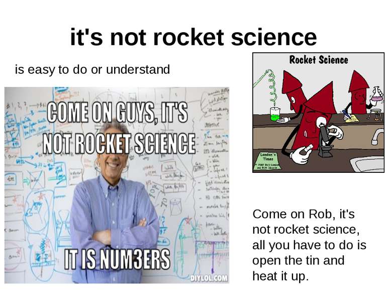 it's not rocket science is easy to do or understand Come on Rob, it's not roc...