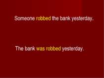 Someone robbed the bank yesterday. The bank was robbed yesterday.