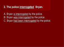 2. The police interrogated Bryan.      A. Bryan is interrogated by the police...