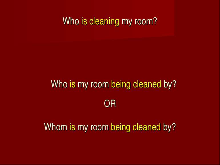 Who is cleaning my room? Who is my room being cleaned by? OR Whom is my room ...