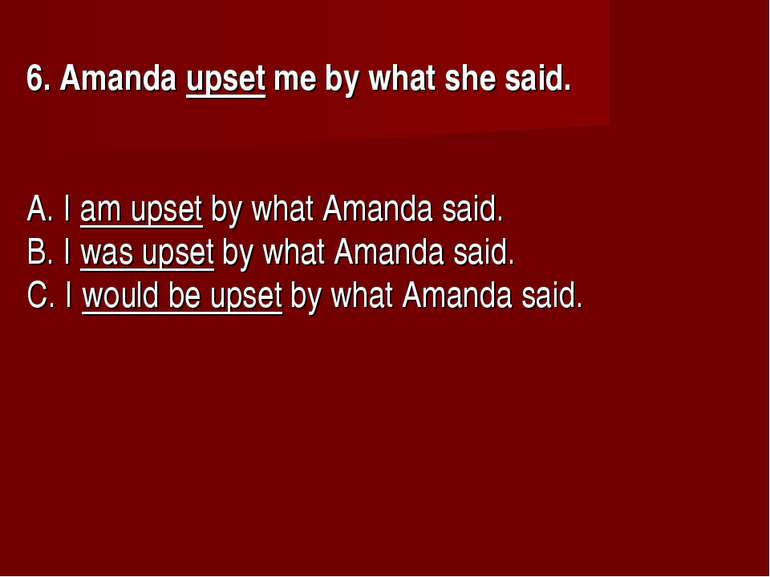 6. Amanda upset me by what she said.      A. I am upset by what Amanda said. ...