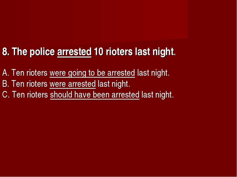 8. The police arrested 10 rioters last night.       A. Ten rioters were going...