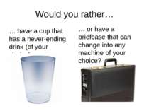 Would you rather… … have a cup that has a never-ending drink (of your choice)...