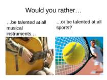 Would you rather… …be talented at all musical instruments… …or be talented at...