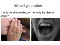 Would you rather… …only be able to whisper…or only be able to shout? rrrather...