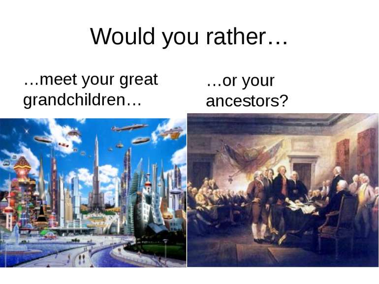 Would you rather… …meet your great grandchildren… …or your ancestors? rrrathe...