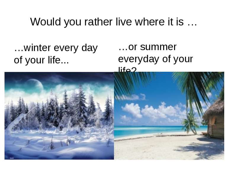 Would you rather live where it is … …winter every day of your life... …or sum...