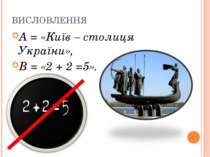 ВИСЛОВЛЕННЯ А = «Київ – столиця України», В = «2 + 2 =5».