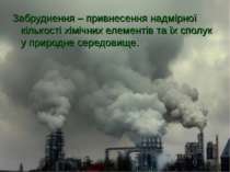 Забруднення – привнесення надмірної кількості хімічних елементів та їх сполук...