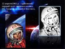 12 апреля1961 р. - здійснений перший політ людини в космос (Ю. Гагарін) на ко...