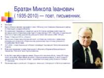 Братан Микола Іванович ( 1935-2010) — поет, письменник.  Біографія Братан Мик...