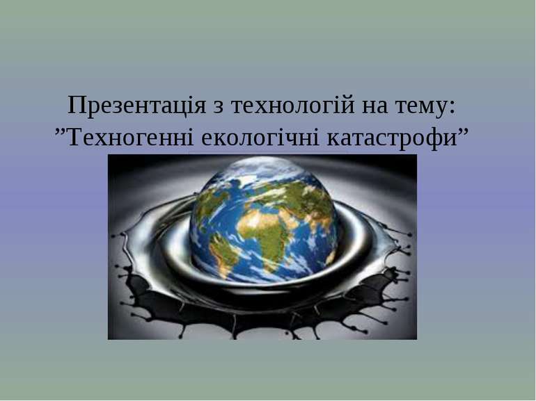 Презентація з технологій на тему: ”Техногенні екологічні катастрофи”