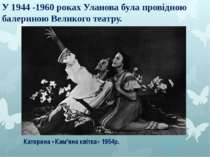 У 1944 -1960 роках Уланова була провідною балериною Великого театру. Катерина...