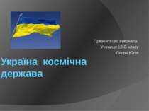 Україна космічна держава Презентацію виконала Учениця 10-Б класу Лянна Юлія
