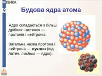 Будова ядра атома Ядро складається з більш дрібних частинок — протонів і нейт...