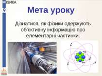 Мета уроку Дізнатися, як фізики одержують об’єктивну інформацію про елементар...