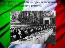 1957 р. — Італія — один із засновників ЄЕС («Спільного ринку»).