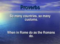 Proverbs So many countries, so many customs. When in Rome do as the Romans do.