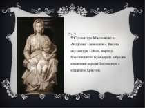 Скульптура Мікеланджело «Мадонна з немовлям». Висота скульптури 128 см, марму...
