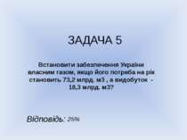 ЗАДАЧА 5 Встановити забезпечення України власним газом, якщо його потреба на ...
