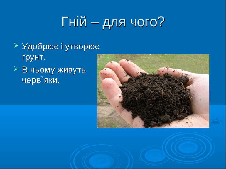 Гній – для чого? Удобрює і утворює грунт. В ньому живуть черв`яки.