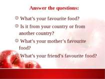 Answer the questions: What’s your favourite food? Is it from your country or ...