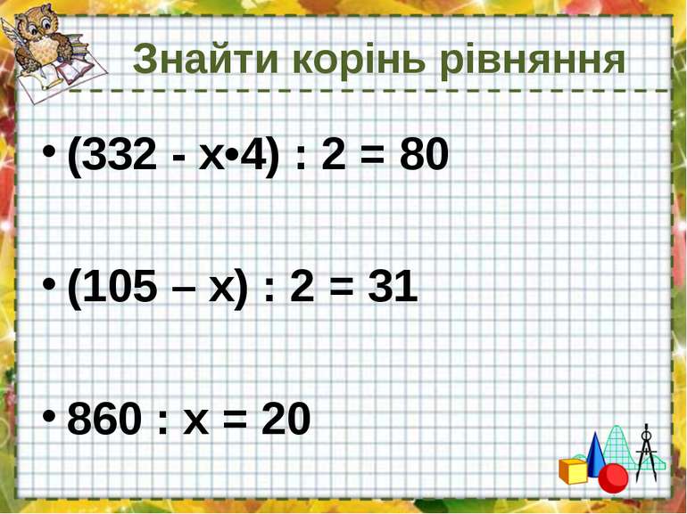 Знайти корінь рівняння (332 - х•4) : 2 = 80 (105 – х) : 2 = 31 860 : х = 20
