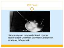 1957 год Запуск штучних супутників Землі, початок космічної ери. З'явилася мо...